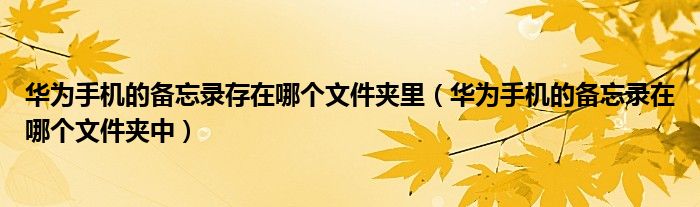 華為手機的備忘錄存在哪個文件夾里（華為手機的備忘錄在哪個文件夾中）