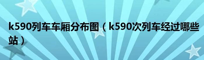 k590列車車廂分布圖（k590次列車經(jīng)過哪些站）