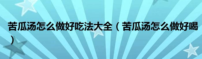苦瓜湯怎么做好吃法大全（苦瓜湯怎么做好喝）