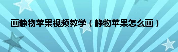 畫靜物蘋果視頻教學（靜物蘋果怎么畫）