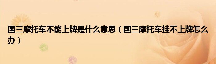 國三摩托車不能上牌是什么意思（國三摩托車掛不上牌怎么辦）