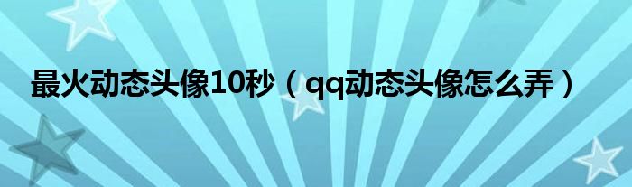 最火動態(tài)頭像10秒（qq動態(tài)頭像怎么弄）