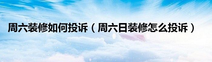 周六裝修如何投訴（周六日裝修怎么投訴）