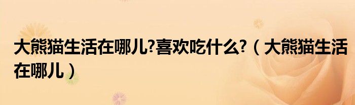大熊貓生活在哪兒?喜歡吃什么?（大熊貓生活在哪兒）