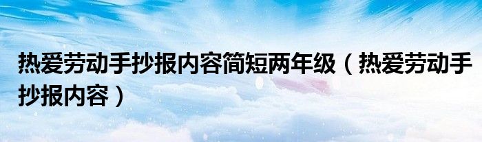 熱愛勞動(dòng)手抄報(bào)內(nèi)容簡(jiǎn)短兩年級(jí)（熱愛勞動(dòng)手抄報(bào)內(nèi)容）