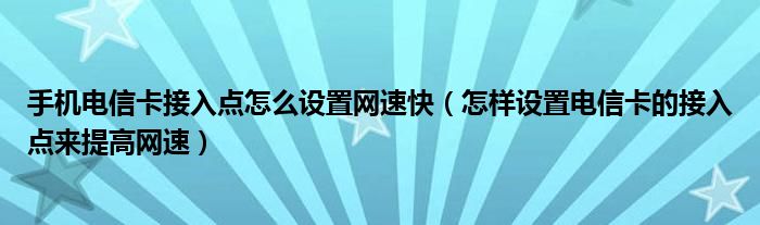 手機電信卡接入點怎么設(shè)置網(wǎng)速快（怎樣設(shè)置電信卡的接入點來提高網(wǎng)速）