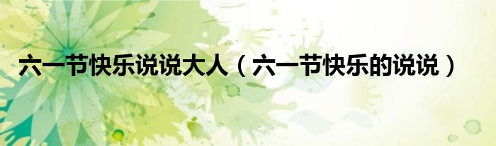 六一節(jié)快樂說說大人（六一節(jié)快樂的說說）