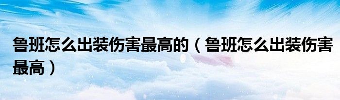 魯班怎么出裝傷害最高的（魯班怎么出裝傷害最高）