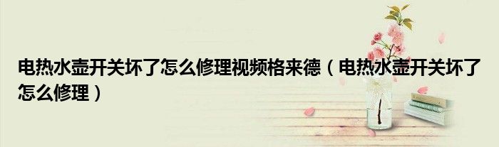 電熱水壺開關(guān)壞了怎么修理視頻格來德（電熱水壺開關(guān)壞了怎么修理）