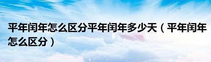 平年閏年怎么區(qū)分平年閏年多少天（平年閏年怎么區(qū)分）