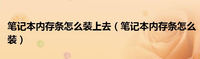 筆記本內存條怎么裝上去（筆記本內存條怎么裝）