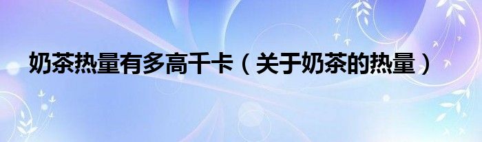 奶茶熱量有多高千卡（關(guān)于奶茶的熱量）