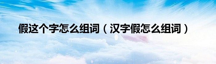 假這個(gè)字怎么組詞（漢字假怎么組詞）