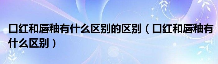 口紅和唇釉有什么區(qū)別的區(qū)別（口紅和唇釉有什么區(qū)別）