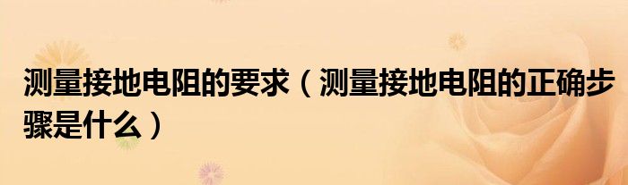 測(cè)量接地電阻的要求（測(cè)量接地電阻的正確步驟是什么）