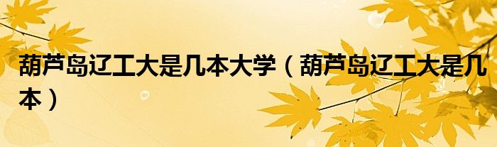葫蘆島遼工大是幾本大學(xué)（葫蘆島遼工大是幾本）