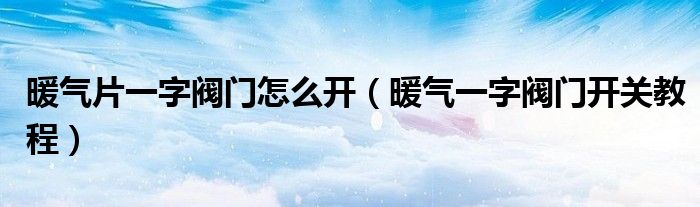 暖氣片一字閥門怎么開（暖氣一字閥門開關(guān)教程）