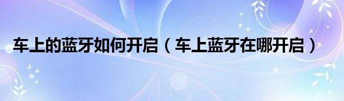 車上的藍牙如何開啟（車上藍牙在哪開啟）