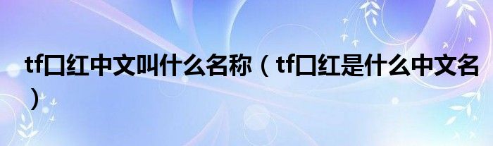 tf口紅中文叫什么名稱（tf口紅是什么中文名）