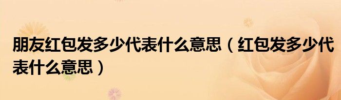 朋友紅包發(fā)多少代表什么意思（紅包發(fā)多少代表什么意思）