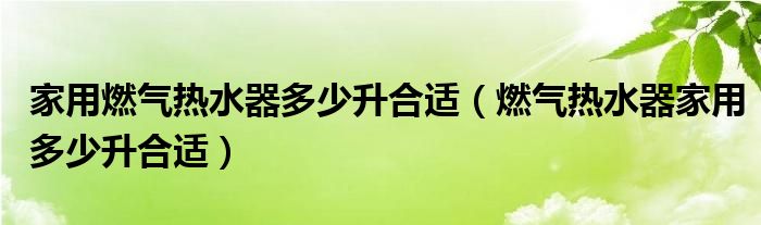 家用燃?xì)鉄崴鞫嗌偕线m（燃?xì)鉄崴骷矣枚嗌偕线m）