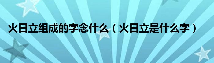 火日立組成的字念什么（火日立是什么字）