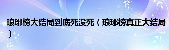瑯琊榜大結(jié)局到底死沒死（瑯琊榜真正大結(jié)局）