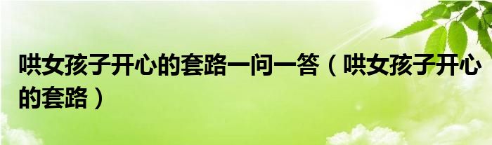 哄女孩子開(kāi)心的套路一問(wèn)一答（哄女孩子開(kāi)心的套路）