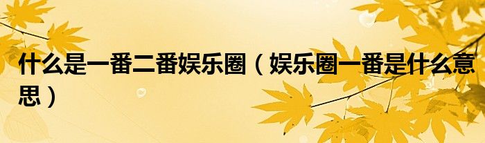 什么是一番二番娛樂(lè)圈（娛樂(lè)圈一番是什么意思）