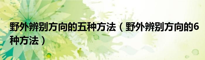 野外辨別方向的五種方法（野外辨別方向的6種方法）