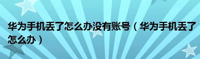 華為手機丟了怎么辦沒有賬號（華為手機丟了怎么辦）