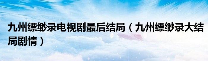 九州縹緲錄電視劇最后結(jié)局（九州縹緲錄大結(jié)局劇情）