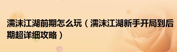 濡沫江湖前期怎么玩（濡沫江湖新手開(kāi)局到后期超詳細(xì)攻略）