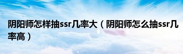 陰陽師怎樣抽ssr幾率大（陰陽師怎么抽ssr幾率高）