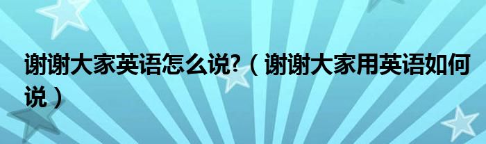 謝謝大家英語(yǔ)怎么說(shuō)?（謝謝大家用英語(yǔ)如何說(shuō)）