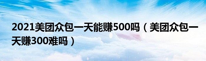 2021美團眾包一天能賺500嗎（美團眾包一天賺300難嗎）