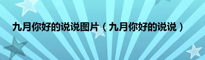九月你好的說(shuō)說(shuō)圖片（九月你好的說(shuō)說(shuō)）