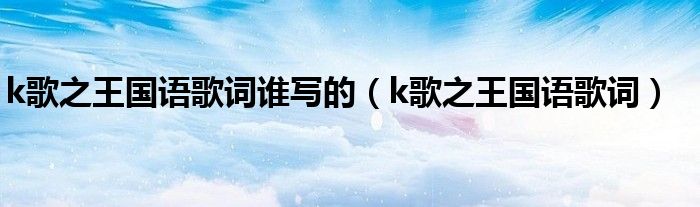 k歌之王國語歌詞誰寫的（k歌之王國語歌詞）
