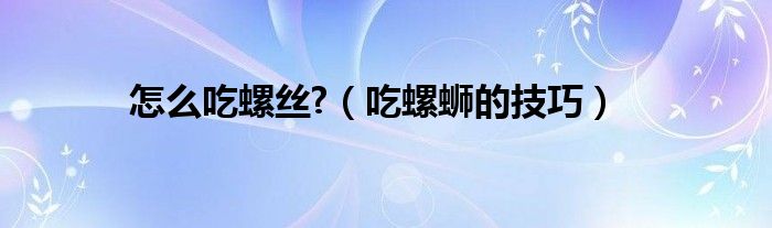 怎么吃螺絲?（吃螺螄的技巧）
