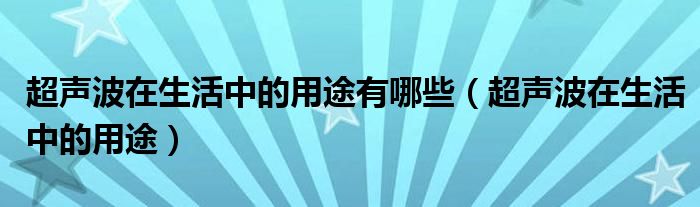 超聲波在生活中的用途有哪些（超聲波在生活中的用途）