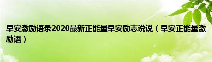 早安激勵(lì)語錄2020最新正能量早安勵(lì)志說說（早安正能量激勵(lì)語）