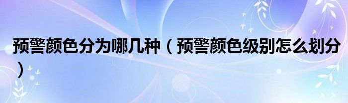預(yù)警顏色分為哪幾種（預(yù)警顏色級別怎么劃分）