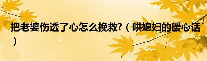 把老婆傷透了心怎么挽救?（哄媳婦的暖心話）