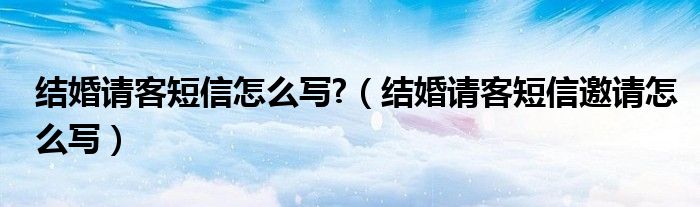 結婚請客短信怎么寫?（結婚請客短信邀請怎么寫）