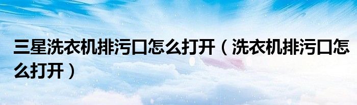 三星洗衣機(jī)排污口怎么打開（洗衣機(jī)排污口怎么打開）