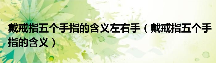 戴戒指五個(gè)手指的含義左右手（戴戒指五個(gè)手指的含義）