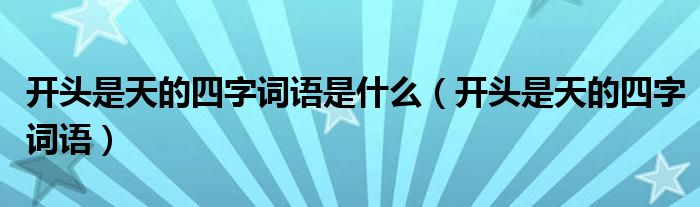 開頭是天的四字詞語是什么（開頭是天的四字詞語）