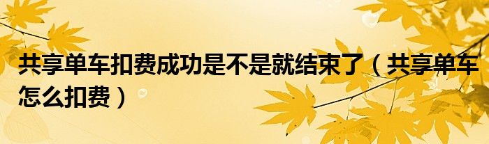 共享單車扣費成功是不是就結束了（共享單車怎么扣費）