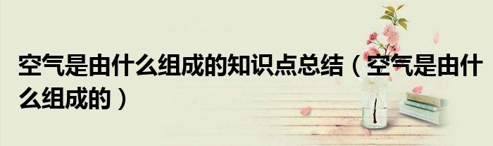 空氣是由什么組成的知識點總結（空氣是由什么組成的）