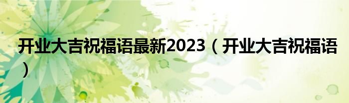 開業(yè)大吉祝福語最新2023（開業(yè)大吉祝福語）